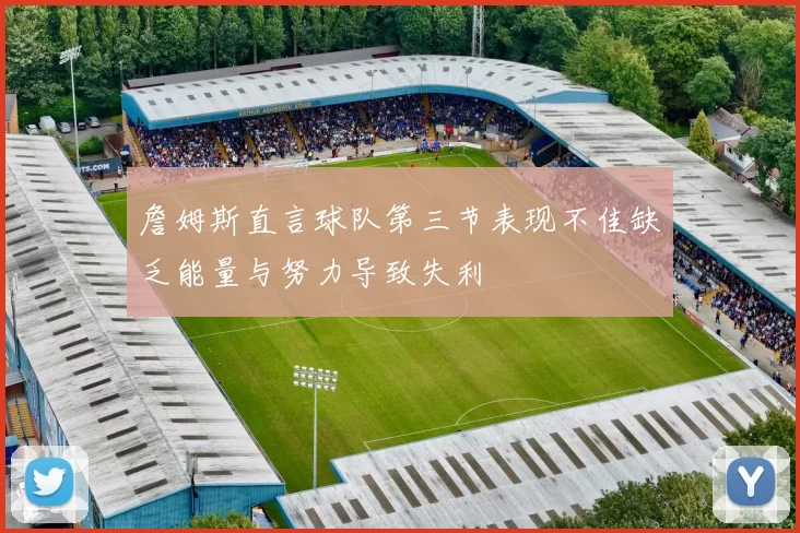 詹姆斯直言球队第三节表现不佳缺乏能量与努力导致失利