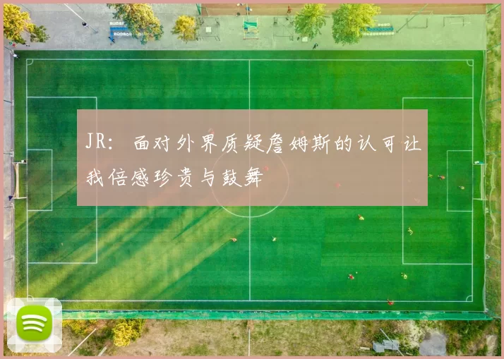 JR：面对外界质疑詹姆斯的认可让我倍感珍贵与鼓舞