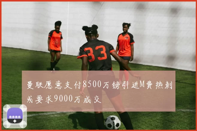曼联愿意支付8500万镑引进M费热刺或要求9000万成交