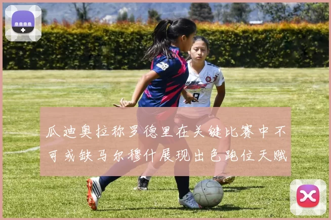 瓜迪奥拉称罗德里在关键比赛中不可或缺马尔穆什展现出色跑位天赋