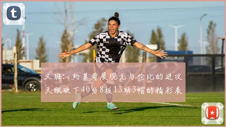 文班：约基奇展现无与伦比的进攻天赋砍下40分8板13助3帽的精彩表现