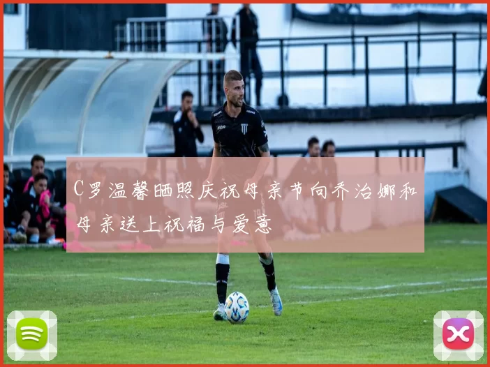 C罗温馨晒照庆祝母亲节向乔治娜和母亲送上祝福与爱意