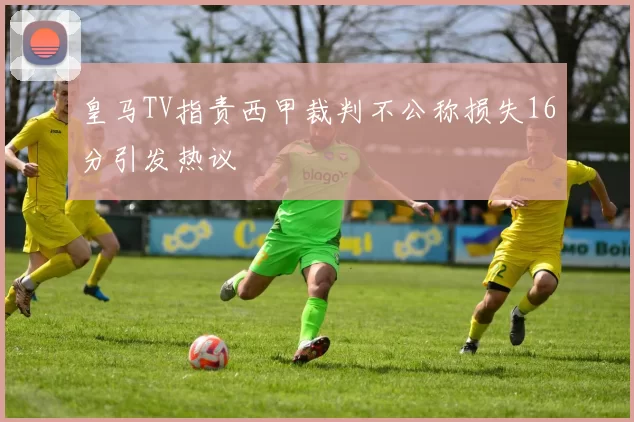 皇马TV指责西甲裁判不公称损失16分引发热议
