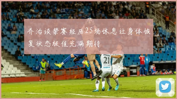 乔治谈禁赛经历25场休息让身体恢复状态极佳充满期待