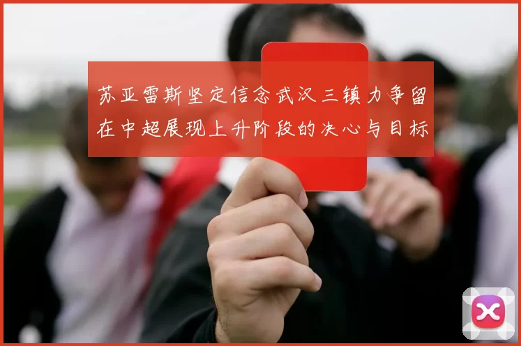 苏亚雷斯坚定信念武汉三镇力争留在中超展现上升阶段的决心与目标
