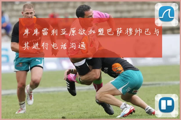 库库雷利亚原欲加盟巴萨穆帅已与其进行电话沟通