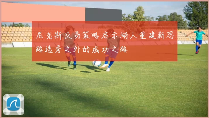 尼克斯交易策略启示湖人重建新思路选秀之外的成功之路