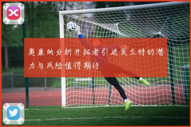 奥康纳分析开拓者引进莫兰特的潜力与风险值得期待
