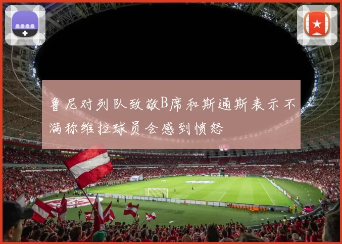 鲁尼对列队致敬B席和斯通斯表示不满称维拉球员会感到愤怒