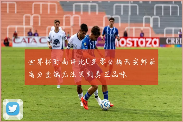 世界杯时尚评比C罗零分梅西安帅获高分金钱无法买到真正品味