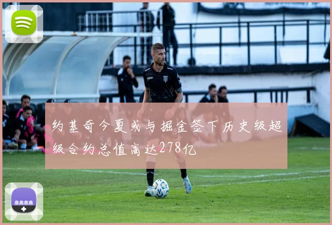 约基奇今夏或与掘金签下历史级超级合约总值高达278亿