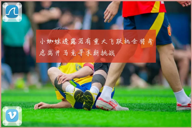 小蜘蛛透露若有重大飞跃机会将考虑离开马竞寻求新挑战