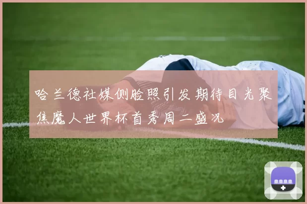 哈兰德社媒侧脸照引发期待目光聚焦魔人世界杯首秀周二盛况