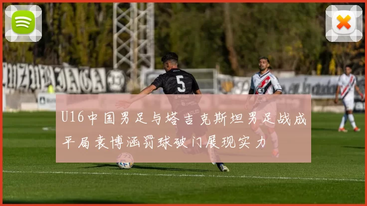 U16中国男足与塔吉克斯坦男足战成平局袁博涵罚球破门展现实力
