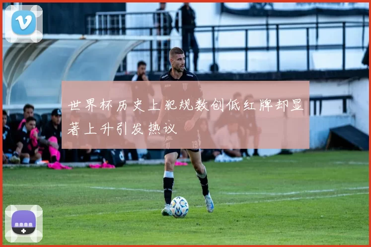 世界杯历史上犯规数创低红牌却显著上升引发热议