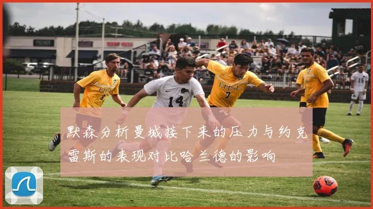 默森分析曼城接下来的压力与约克雷斯的表现对比哈兰德的影响