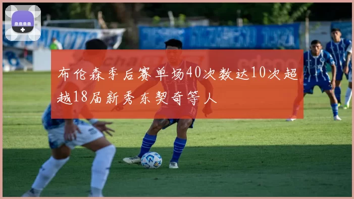 布伦森季后赛单场40次数达10次超越18届新秀东契奇等人