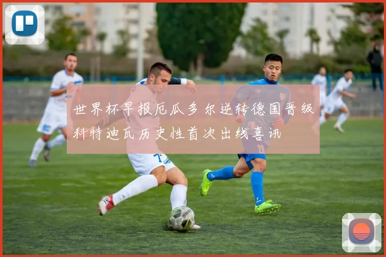 世界杯早报厄瓜多尔逆转德国晋级科特迪瓦历史性首次出线喜讯