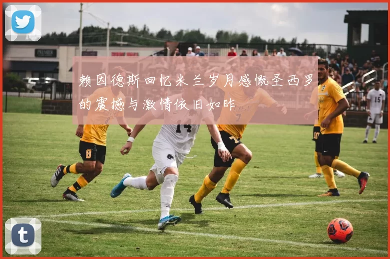 赖因德斯回忆米兰岁月感慨圣西罗的震撼与激情依旧如昨