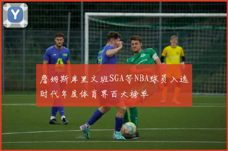 詹姆斯库里文班SGA等NBA球员入选时代年度体育界百大榜单