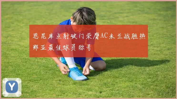 恩昆库点射破门荣膺AC米兰战胜热那亚最佳球员称号