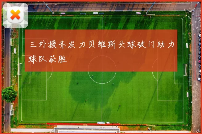 三外援齐发力贝维斯头球破门助力球队获胜